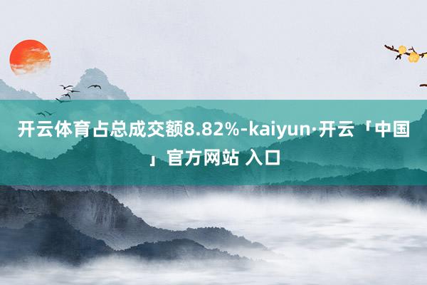 开云体育占总成交额8.82%-kaiyun·开云「中国」官方网站 入口