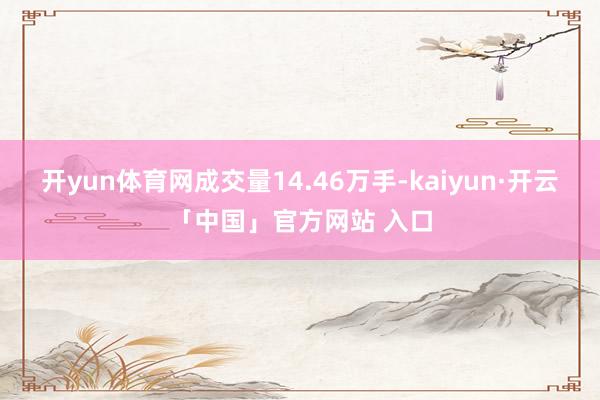 开yun体育网成交量14.46万手-kaiyun·开云「中国」官方网站 入口