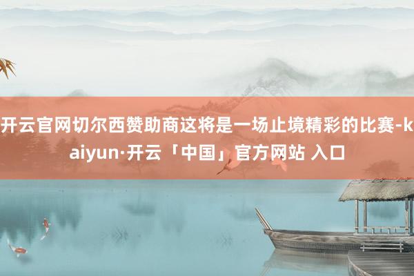 开云官网切尔西赞助商这将是一场止境精彩的比赛-kaiyun·开云「中国」官方网站 入口