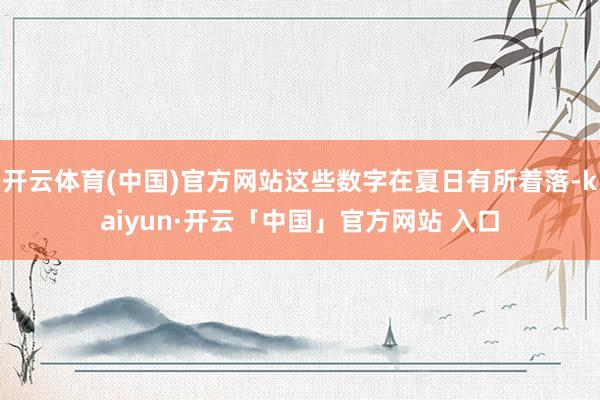 开云体育(中国)官方网站这些数字在夏日有所着落-kaiyun·开云「中国」官方网站 入口