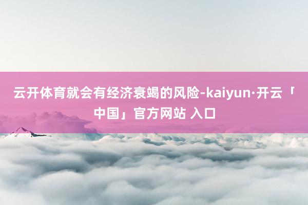 云开体育就会有经济衰竭的风险-kaiyun·开云「中国」官方网站 入口