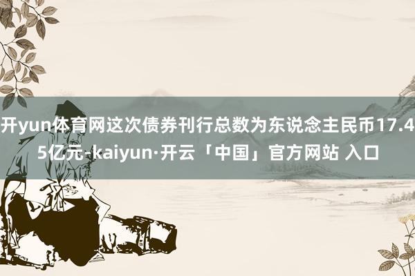 开yun体育网这次债券刊行总数为东说念主民币17.45亿元-kaiyun·开云「中国」官方网站 入口