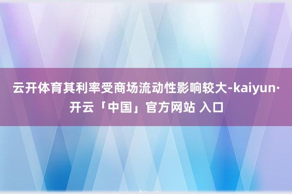 云开体育其利率受商场流动性影响较大-kaiyun·开云「中国」官方网站 入口