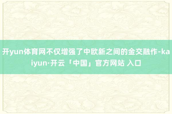 开yun体育网不仅增强了中欧新之间的金交融作-kaiyun·开云「中国」官方网站 入口