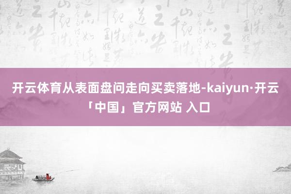 开云体育从表面盘问走向买卖落地-kaiyun·开云「中国」官方网站 入口