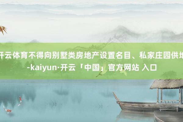 开云体育不得向别墅类房地产设置名目、私家庄园供地-kaiyun·开云「中国」官方网站 入口