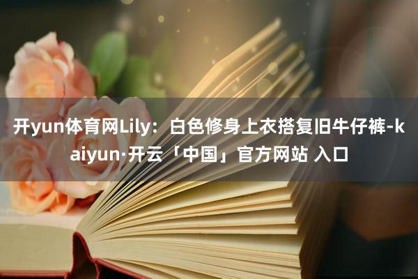 开yun体育网Lily：白色修身上衣搭复旧牛仔裤-kaiyun·开云「中国」官方网站 入口