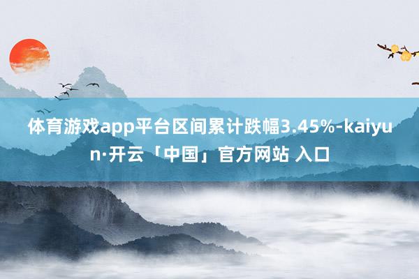 体育游戏app平台区间累计跌幅3.45%-kaiyun·开云「中国」官方网站 入口