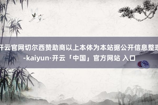 开云官网切尔西赞助商以上本体为本站据公开信息整理-kaiyun·开云「中国」官方网站 入口