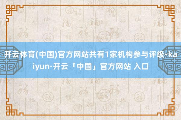 开云体育(中国)官方网站共有1家机构参与评级-kaiyun·开云「中国」官方网站 入口