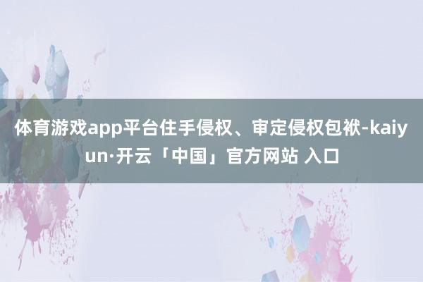 体育游戏app平台住手侵权、审定侵权包袱-kaiyun·开云「中国」官方网站 入口