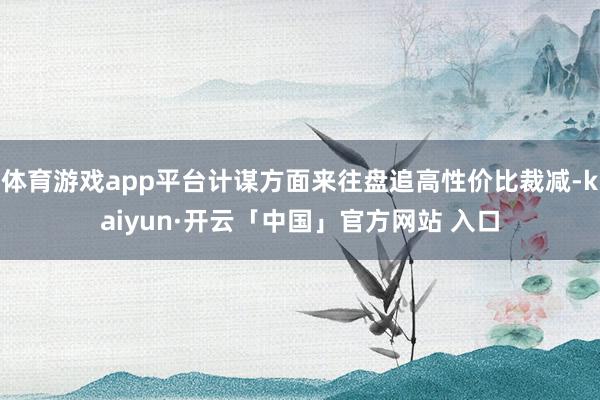 体育游戏app平台计谋方面来往盘追高性价比裁减-kaiyun·开云「中国」官方网站 入口