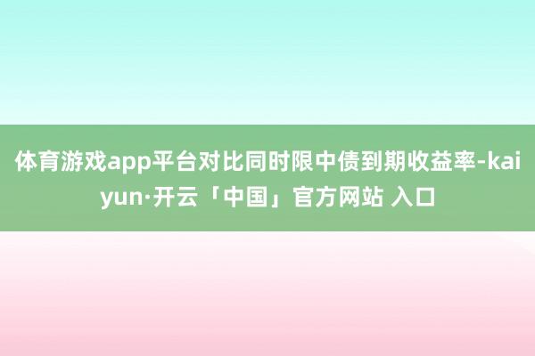 体育游戏app平台对比同时限中债到期收益率-kaiyun·开云「中国」官方网站 入口