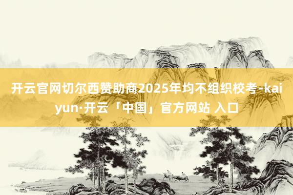 开云官网切尔西赞助商2025年均不组织校考-kaiyun·开云「中国」官方网站 入口