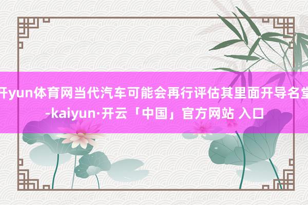 开yun体育网当代汽车可能会再行评估其里面开导名堂-kaiyun·开云「中国」官方网站 入口