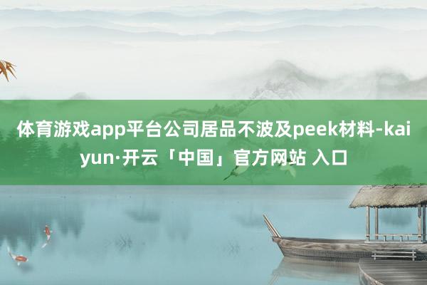 体育游戏app平台公司居品不波及peek材料-kaiyun·开云「中国」官方网站 入口