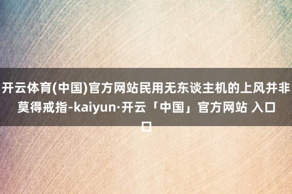 开云体育(中国)官方网站民用无东谈主机的上风并非莫得戒指-kaiyun·开云「中国」官方网站 入口