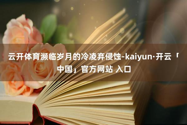 云开体育濒临岁月的冷凌弃侵蚀-kaiyun·开云「中国」官方网站 入口