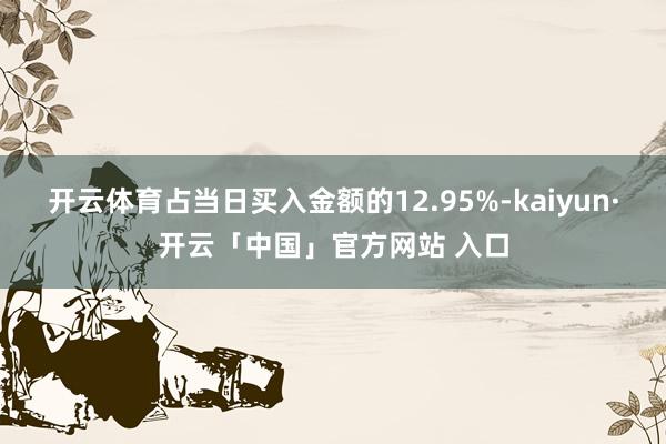 开云体育占当日买入金额的12.95%-kaiyun·开云「中国」官方网站 入口