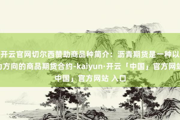 开云官网切尔西赞助商品种简介：沥青期货是一种以沥青为方向的商品期货合约-kaiyun·开云「中国」官方网站 入口