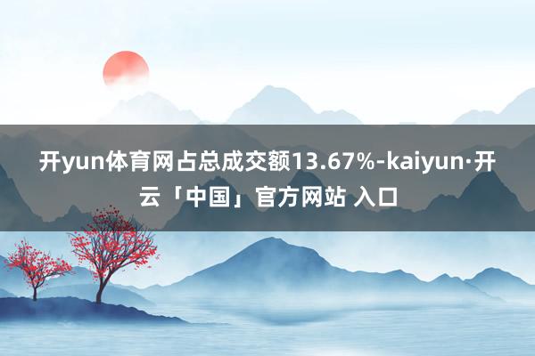 开yun体育网占总成交额13.67%-kaiyun·开云「中国」官方网站 入口