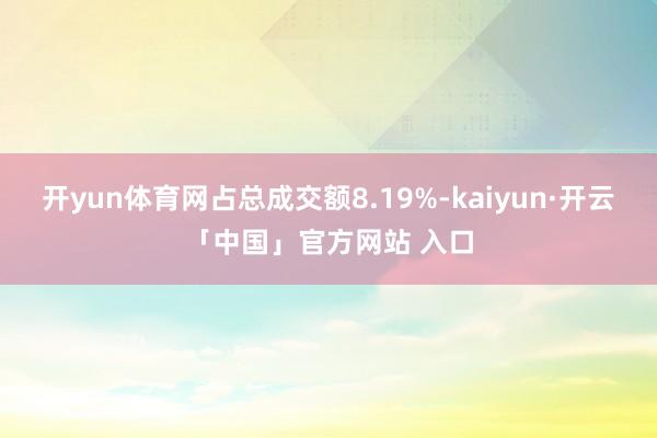 开yun体育网占总成交额8.19%-kaiyun·开云「中国」官方网站 入口