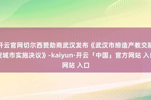 开云官网切尔西赞助商武汉发布《武汉市缔造产教交融型城市实施决议》-kaiyun·开云「中国」官方网站 入口