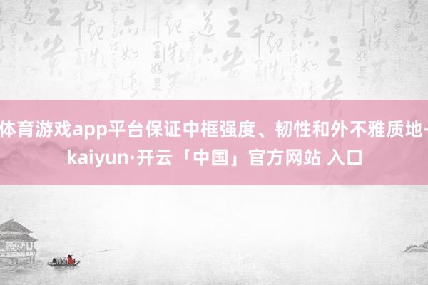 体育游戏app平台保证中框强度、韧性和外不雅质地-kaiyun·开云「中国」官方网站 入口