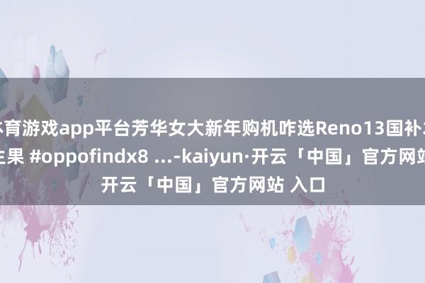 体育游戏app平台芳华女大新年购机咋选Reno13国补才半部生果 #oppofindx8 ...-kaiyun·开云「中国」官方网站 入口