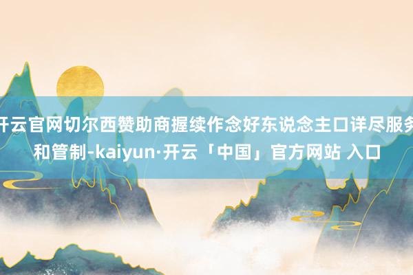 开云官网切尔西赞助商握续作念好东说念主口详尽服务和管制-kaiyun·开云「中国」官方网站 入口