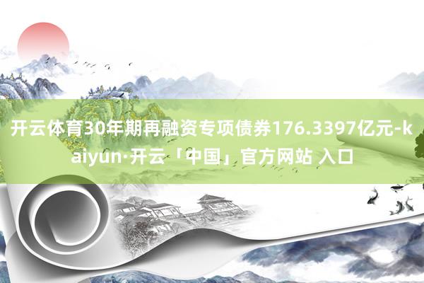 开云体育30年期再融资专项债券176.3397亿元-kaiyun·开云「中国」官方网站 入口