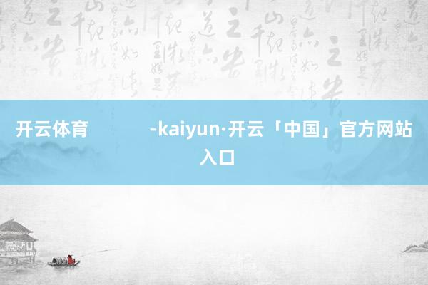 开云体育            -kaiyun·开云「中国」官方网站 入口