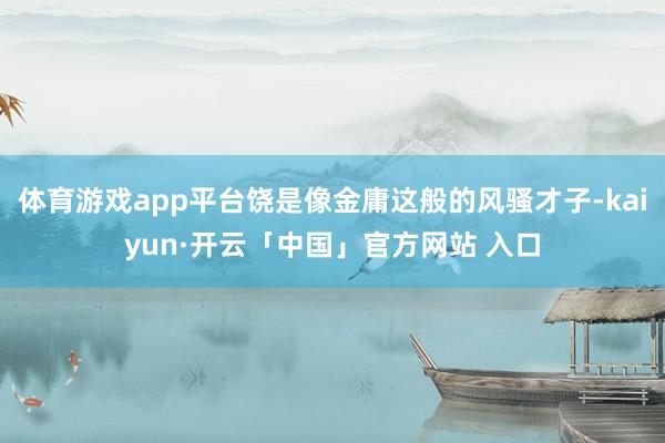 体育游戏app平台饶是像金庸这般的风骚才子-kaiyun·开云「中国」官方网站 入口