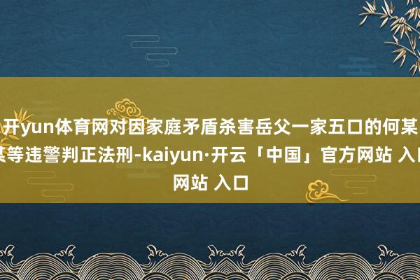 开yun体育网对因家庭矛盾杀害岳父一家五口的何某某等违警判正法刑-kaiyun·开云「中国」官方网站 入口