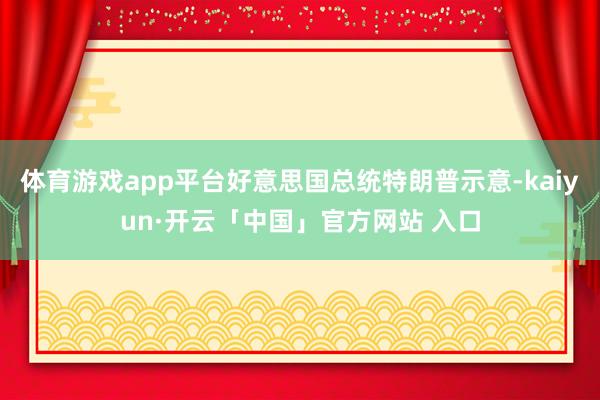 体育游戏app平台好意思国总统特朗普示意-kaiyun·开云「中国」官方网站 入口