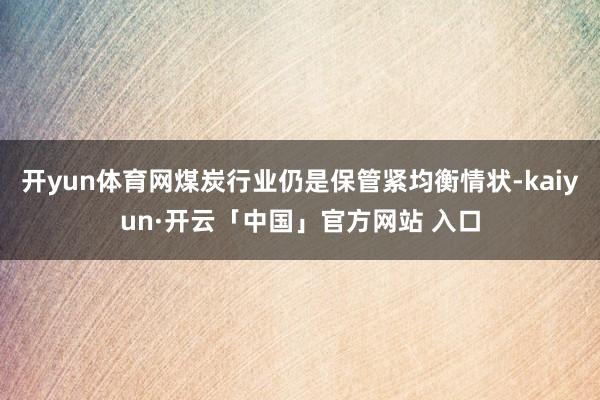 开yun体育网煤炭行业仍是保管紧均衡情状-kaiyun·开云「中国」官方网站 入口