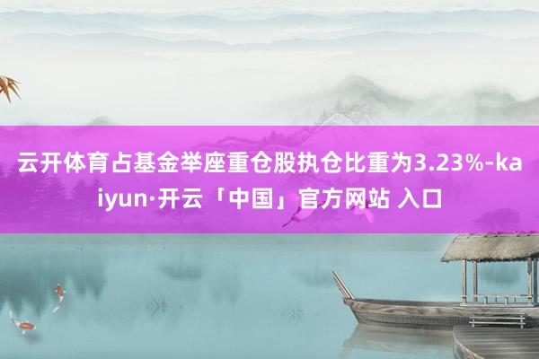 云开体育占基金举座重仓股执仓比重为3.23%-kaiyun·开云「中国」官方网站 入口