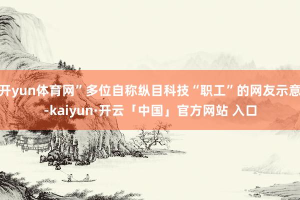 开yun体育网”多位自称纵目科技“职工”的网友示意-kaiyun·开云「中国」官方网站 入口