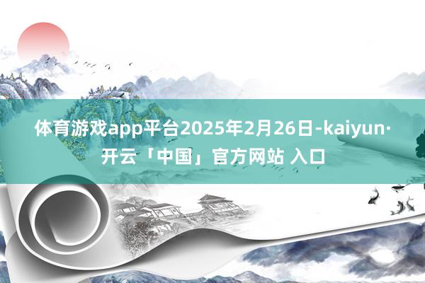 体育游戏app平台2025年2月26日-kaiyun·开云「中国」官方网站 入口