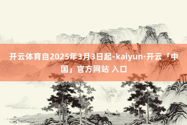 开云体育自2025年3月3日起-kaiyun·开云「中国」官方网站 入口