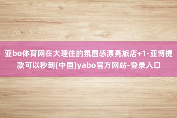亚bo体育网在大理住的氛围感漂亮旅店+1-亚博提款可以秒到(中国)yabo官方网站-登录入口