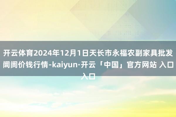 开云体育2024年12月1日天长市永福农副家具批发阛阓价钱行情-kaiyun·开云「中国」官方网站 入口