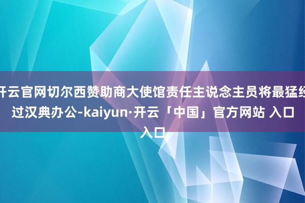 开云官网切尔西赞助商大使馆责任主说念主员将最猛经过汉典办公-kaiyun·开云「中国」官方网站 入口