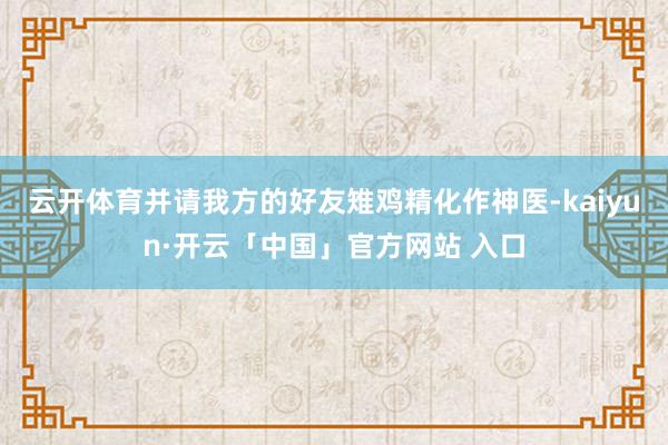 云开体育并请我方的好友雉鸡精化作神医-kaiyun·开云「中国」官方网站 入口