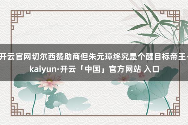 开云官网切尔西赞助商但朱元璋终究是个醒目标帝王-kaiyun·开云「中国」官方网站 入口