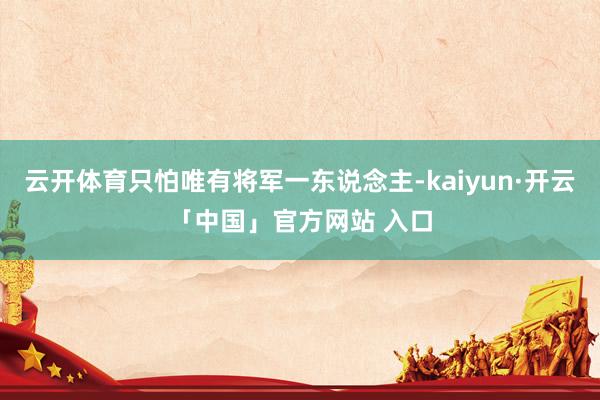 云开体育只怕唯有将军一东说念主-kaiyun·开云「中国」官方网站 入口