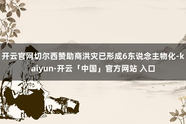 开云官网切尔西赞助商洪灾已形成6东说念主物化-kaiyun·开云「中国」官方网站 入口